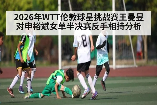 2026年WTT伦敦球星挑战赛王曼昱对申裕斌女单半决赛反手相持分析
