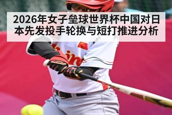 2026年女子垒球世界杯中国对日本先发投手轮换与短打推进分析